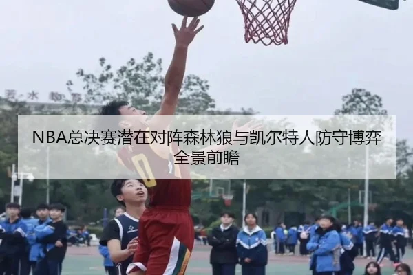 NBA总决赛潜在对阵森林狼与凯尔特人防守博弈全景前瞻