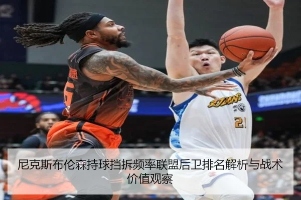 尼克斯布伦森持球挡拆频率联盟后卫排名解析与战术价值观察