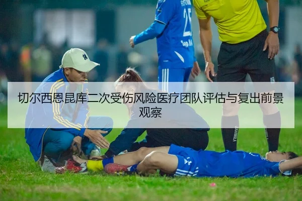 切尔西恩昆库二次受伤风险医疗团队评估与复出前景观察