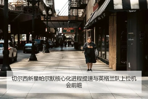 切尔西新星帕尔默核心化进程提速与英格兰队上位机会前瞻