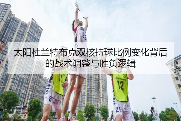 太阳杜兰特布克双核持球比例变化背后的战术调整与胜负逻辑