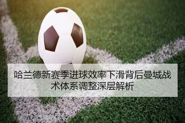 哈兰德新赛季进球效率下滑背后曼城战术体系调整深层解析