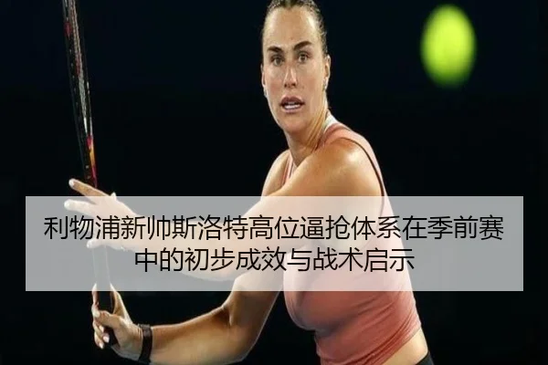 利物浦新帅斯洛特高位逼抢体系在季前赛中的初步成效与战术启示