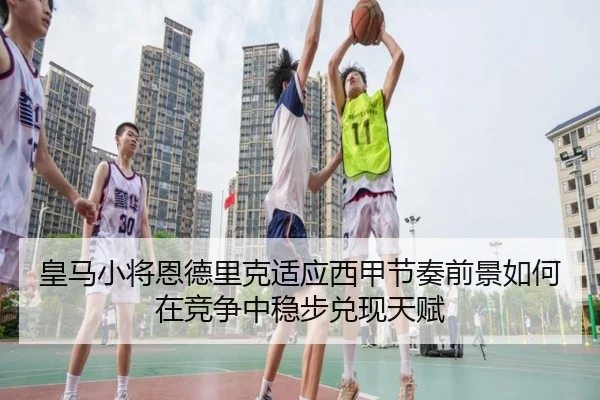 皇马小将恩德里克适应西甲节奏前景如何在竞争中稳步兑现天赋