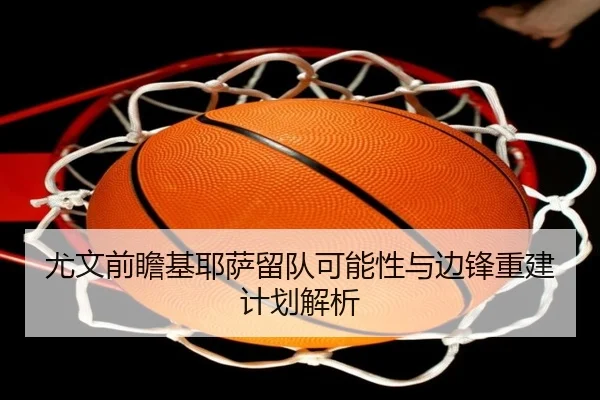 尤文前瞻基耶萨留队可能性与边锋重建计划解析