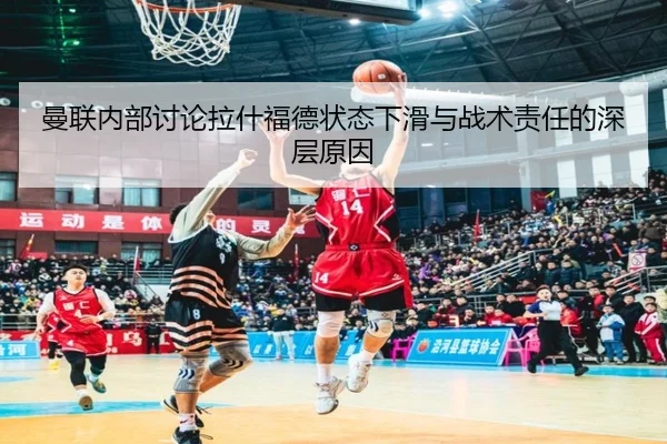 曼联内部讨论拉什福德状态下滑与战术责任的深层原因