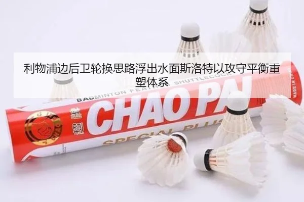 利物浦边后卫轮换思路浮出水面斯洛特以攻守平衡重塑体系