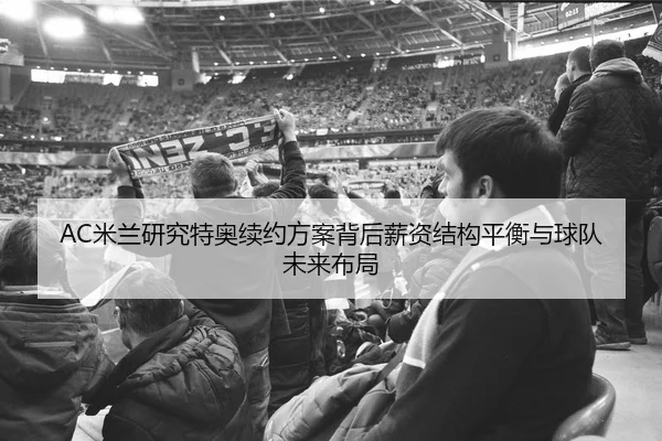 AC米兰研究特奥续约方案背后薪资结构平衡与球队未来布局